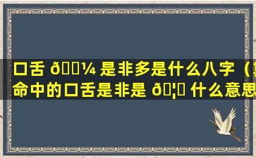 口舌 🐼 是非多是什么八字（算命中的口舌是非是 🦁 什么意思）